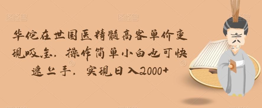 华佗在世国医精髓高客单价变现吸金，操作简单小白也可快速上手，实现日入2000+【揭秘】-资源宝库
