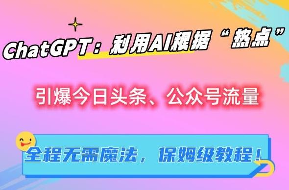 ChatGPT：利用AI根据“热点”引爆今日头条、公众号流量，无需魔法，保姆级教程【揭秘】-资源宝库