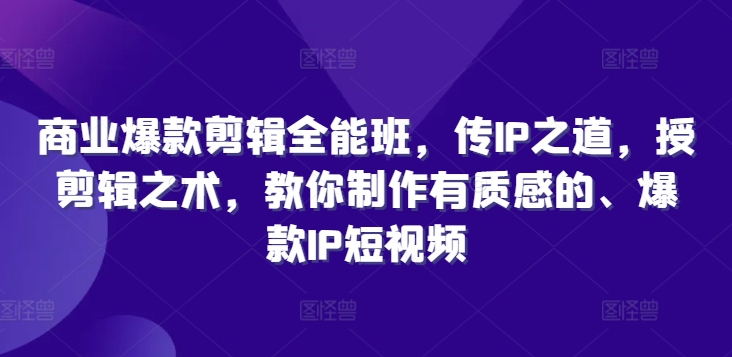 商业爆款剪辑全能班，传IP之道，授剪辑之术，教你制作有质感的、爆款IP短视频-资源宝库