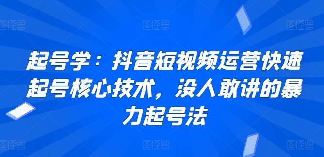 起号学：抖音短视频运营快速起号核心技术，没人敢讲的暴力起号法-资源宝库
