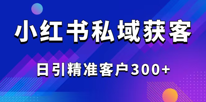 2025最新小红书平台引流获客截流自热玩法讲解,日引精准客户300+-资源宝库