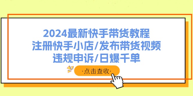 2024最新快手带货教程：注册快手小店/发布带货视频/违规申诉/日爆千单-资源宝库