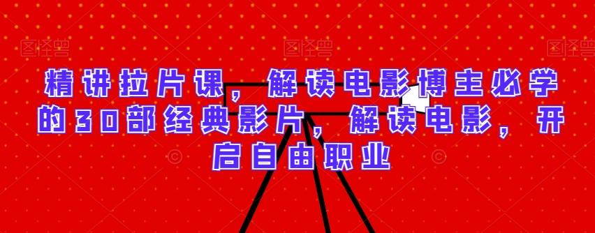 精讲拉片课，解读电影博主必学的30部经典影片，解读电影，开启自由职业-资源宝库
