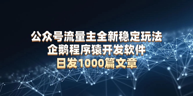 公众号流量主全新稳定玩法 企鹅程序猿开发软件 日发1000篇文章 无需AI改写-资源宝库
