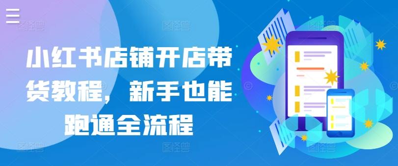 小红书店铺开店带货教程，新手也能跑通全流程-资源宝库