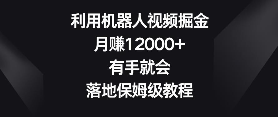 利用机器人视频掘金，月赚12000+，有手就会，落地保姆级教程【揭秘】-资源宝库