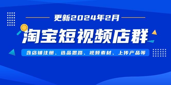 淘宝短视频店群(更新2024年2月)含店铺注册、选品思路、视频素材、上传...-资源宝库