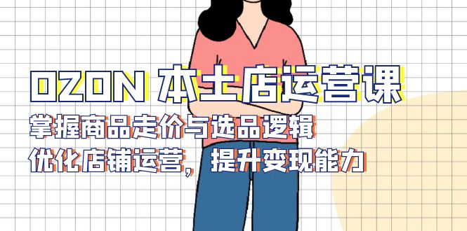 OZON 本土店运营课，掌握商品走价与选品逻辑，优化店铺运营，提升变现能力-资源宝库