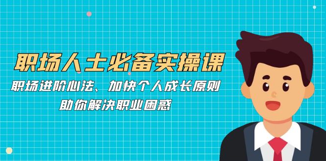 职场人士必备实操课：职场进阶心法、加快个人成长原则，助你解决职业困惑-资源宝库