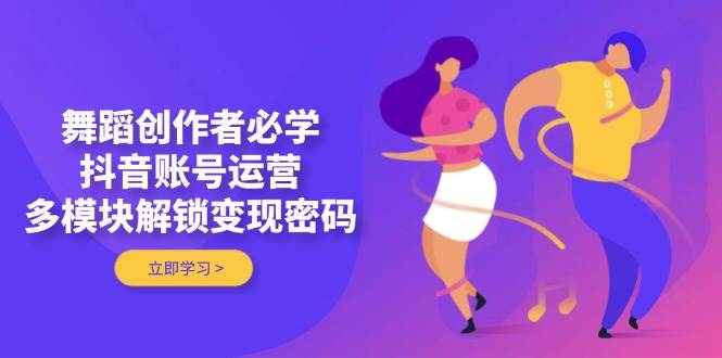 舞蹈创作者必学,抖音账号运营,多模块解锁变现密码-资源宝库