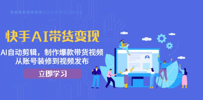 快手AI带货变现：AI自动剪辑，制作爆款带货视频，从账号装修到视频发布-资源宝库