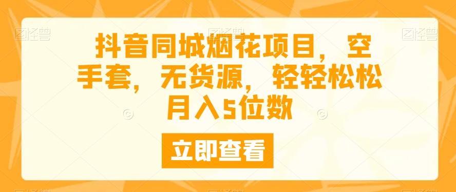 抖音同城烟花项目，空手套，无货源，轻轻松松月入5位数-资源宝库