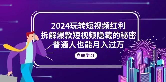 2024玩转短视频红利，拆解爆款短视频隐藏的秘密，普通人也能月入过万-资源宝库