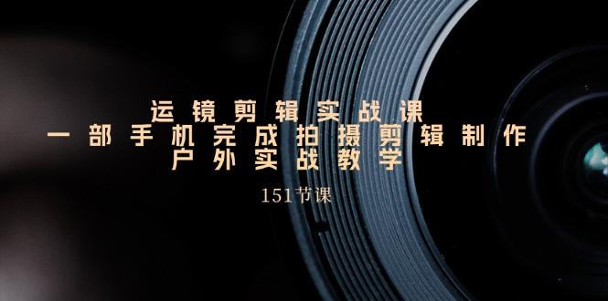 手机运镜剪辑实操课，户外拍摄剪辑制作实战(151节课)-资源宝库
