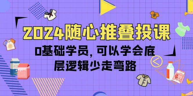 (10017期)2024随心推叠投课，0基础学员，可以学会底层逻辑少走弯路(14节)-资源宝库