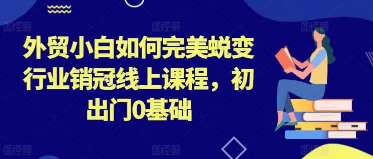 外贸小白如何完美蜕变行业销冠线上课程，初出门0基础-资源宝库