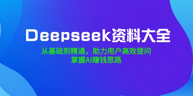 Deepseek资料大全，从基础到精通，助力用户高效提问，掌握AI赚钱思路-资源宝库