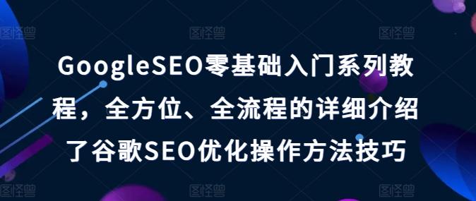 GoogleSEO零基础入门系列教程，全方位、全流程的详细介绍了谷歌SEO优化操作方法技巧-资源宝库