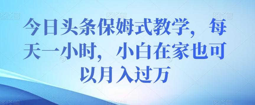 今日头条保姆式教学，每天一小时，小白在家也可以月入过万【揭秘】-资源宝库