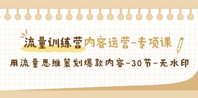 流量训练营之内容运营-专项课，用流量思维策划爆款内容-30节-无水印-资源宝库