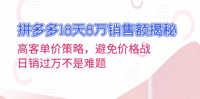拼多多18天8万销售额揭秘：高客单价策略，避免价格战，日销过万不是难题-资源宝库