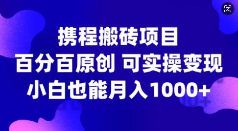 携程搬砖项目，百分百原创，可实操变现，新手小白月入1k+【揭秘】-资源宝库