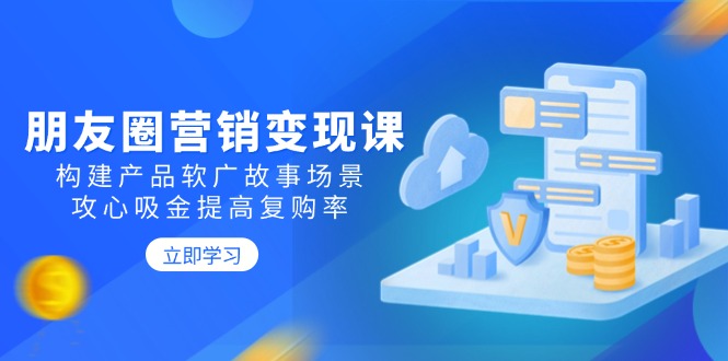 朋友圈营销变现课：构建产品软广故事场景，攻心吸金提高复购率-资源宝库