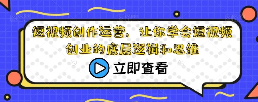 短视频创作运营，让你学会短视频创业的底层逻辑和思维-资源宝库