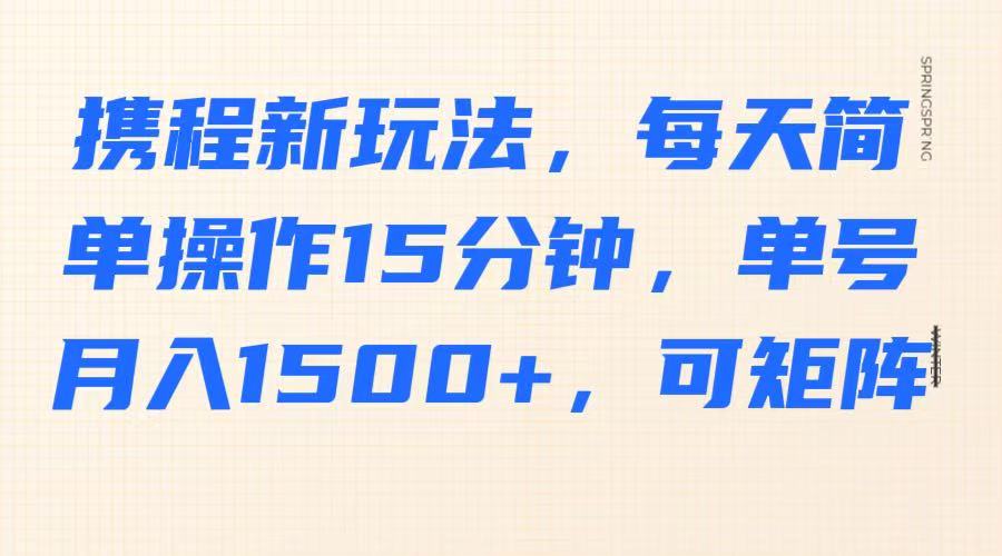 携程新玩法，每天简单操作15分钟，单号月入1500+，可矩阵-资源宝库