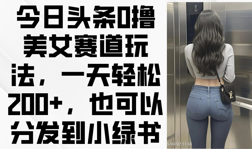 今日头条0撸美女赛道玩法，一天轻松200+，也可以分发到小绿书-资源宝库