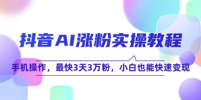 抖音AI涨粉实操教程，手机操作，最快3天3万粉，小白也能快速变现-资源宝库