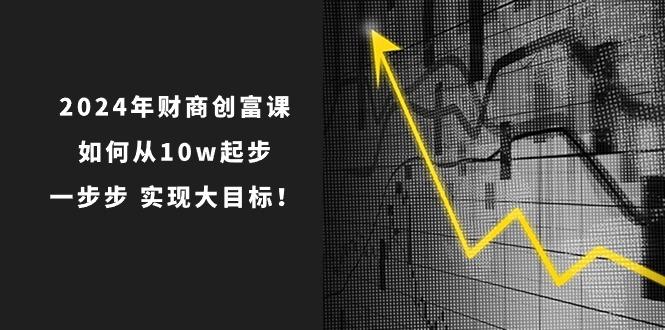 2024年 财商-创富课：如何从10w起步，一步步 实现大目标！-资源宝库