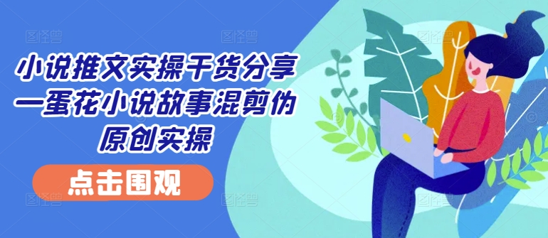 小说推文实操干货分享—蛋花小说故事混剪伪原创实操-资源宝库