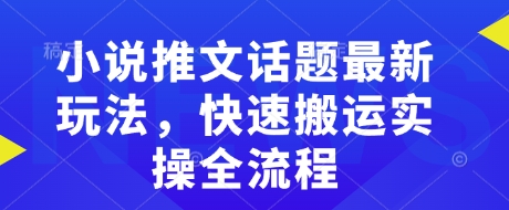 小说推文话题最新玩法，快速搬运实操全流程-资源宝库