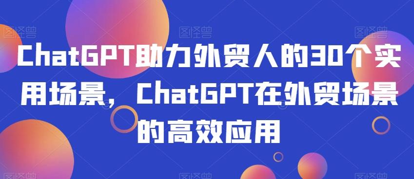 ChatGPT助力外贸人的30个实用场景，ChatGPT在外贸场景的高效应用-资源宝库