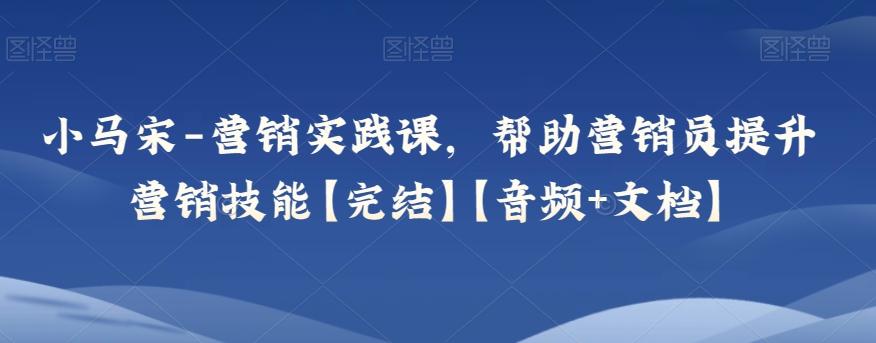 小马宋-营销实践课，帮助营销员提升营销技能【完结】【音频+文档】-资源宝库