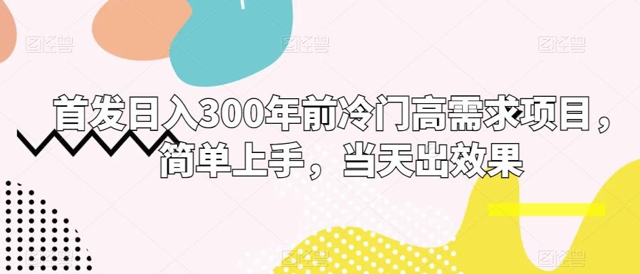 首发日入300年前冷门高需求项目，简单上手，当天出效果-资源宝库