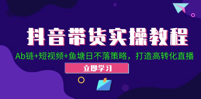 抖音带货实操教程！Ab链+短视频+鱼塘日不落策略，打造高转化直播-资源宝库