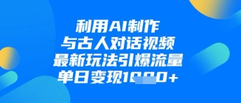 利用AI制作与古人对话的视频,最新玩法引爆流量,单日变现1k-资源宝库
