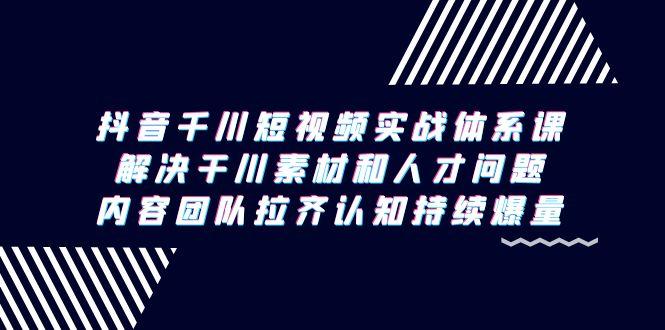 抖音千川短视频实战体系课，解决干川素材和人才问题，内容团队拉齐认知...-资源宝库