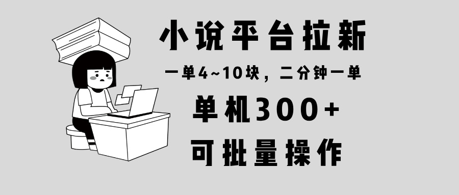 小说平台拉新，单机300+，两分钟一单4~10块，操作简单可批量。-资源宝库