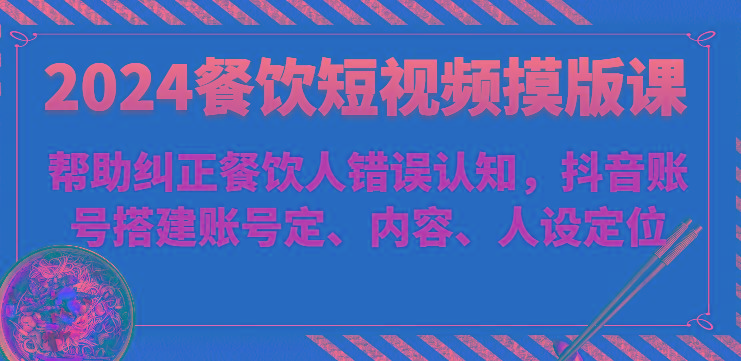 2024餐饮短视频摸版课-帮助纠正餐饮人错误认知，抖音账号搭建账号定、内容、人设定位-资源宝库