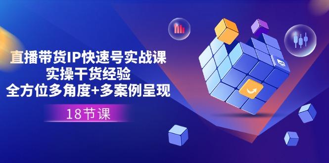 直播带货IP快速号实战课，实操干货经验+全方位多角度+多案例呈现(18节-资源宝库