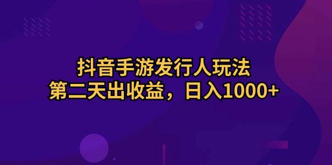 抖音手游发行人玩法，第二天出收益，日入1000+-资源宝库