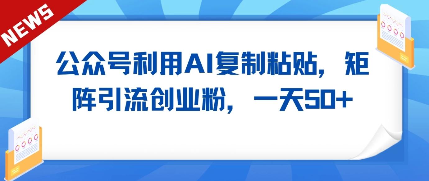 公众号利用AI工具复制粘贴矩阵引流创业粉，一天50+-资源宝库