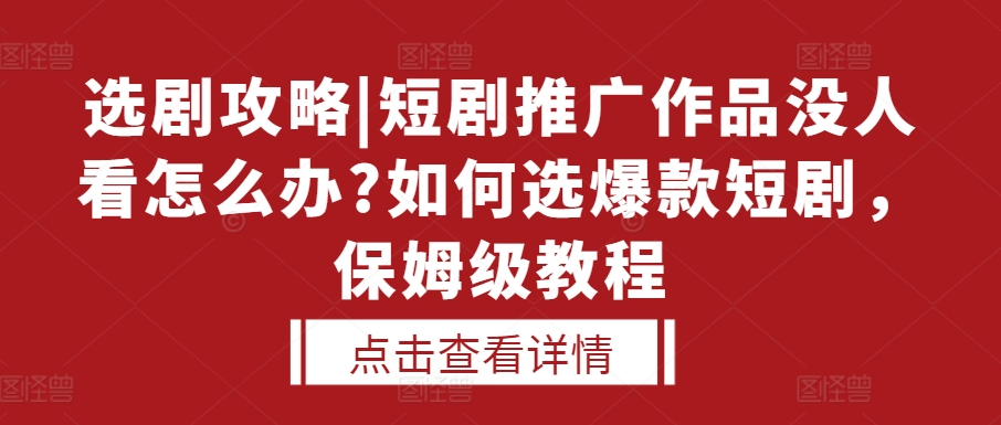 选剧攻略|短剧推广作品没人看怎么办?如何选爆款短剧，保姆级教程-资源宝库