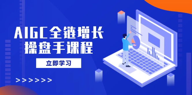 AIGC全链增长操盘手课程，从AI基础到私有化应用，轻松驾驭AI助力营销-资源宝库