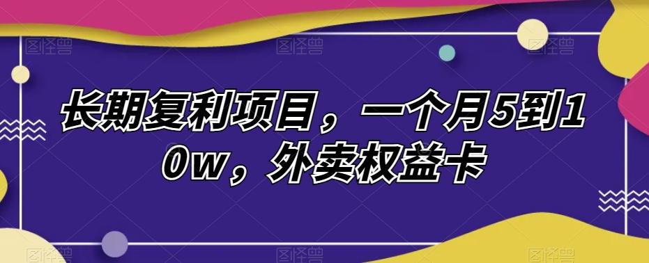 长期复利项目，一个月5到10w，外卖权益卡-资源宝库