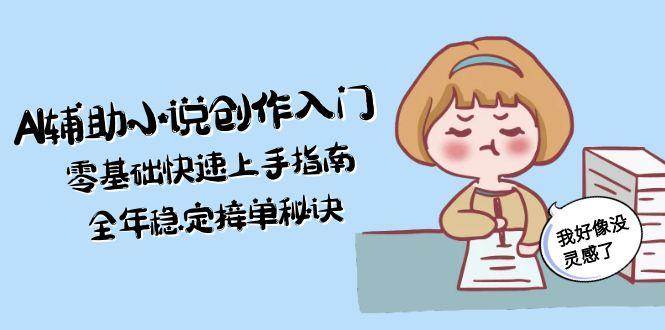 AI辅助小说创作入门,零基础快速上手指南,全年稳定接单秘诀-资源宝库