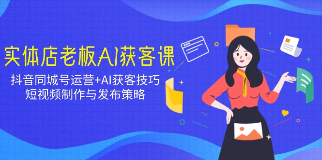 实体店老板AI获客课:抖音同城号运营+AI获客技巧,短视频制作与发布策略-资源宝库